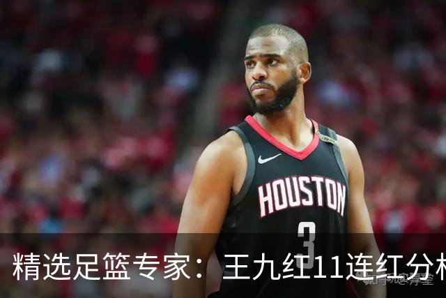 精选足篮专家：王九红11连红分析足彩 王云迪8连红